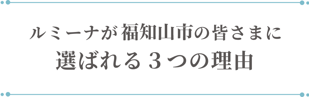 ルミーナが福地山市の皆さまに選ばれる3つの理由