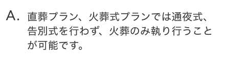 直葬プラン、火葬式プランでは通夜式、
                                        告別式を行わず、火葬のみ執り行うことが可能です。